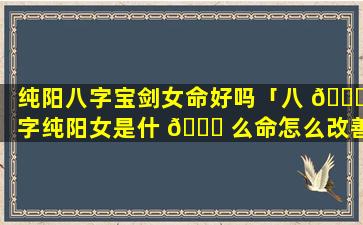 纯阳八字宝剑女命好吗「八 🍁 字纯阳女是什 💐 么命怎么改善婚姻」